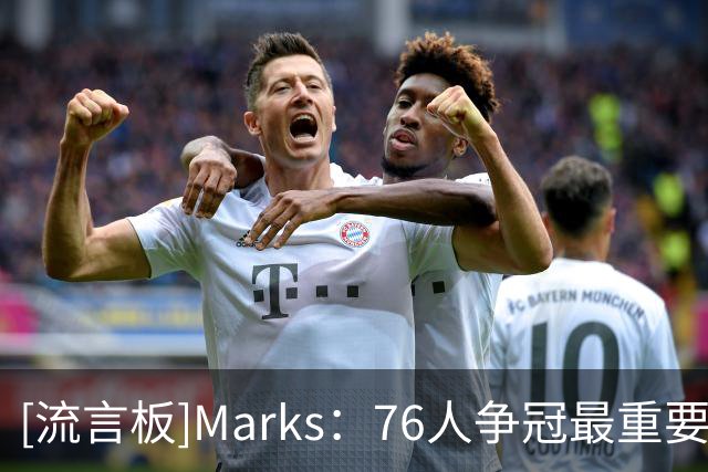 [流言板]Marks：76人争冠最重要的是牺牲，三核心上赛季使用率都很高
